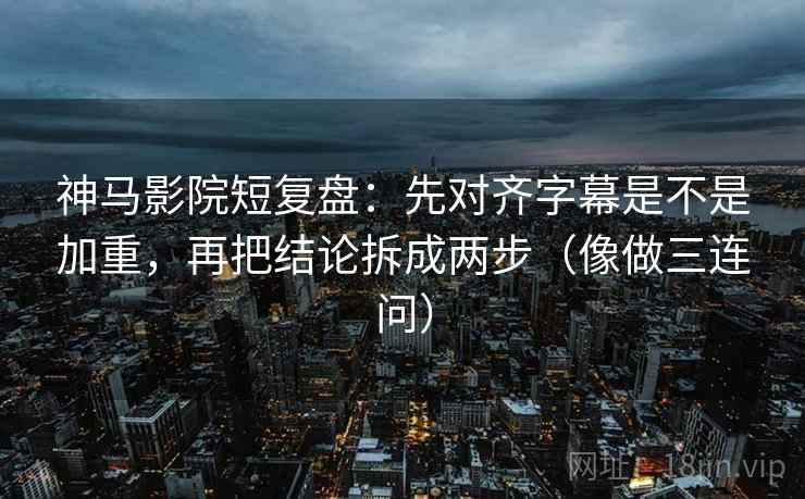 神马影院短复盘：先对齐字幕是不是加重，再把结论拆成两步（像做三连问）