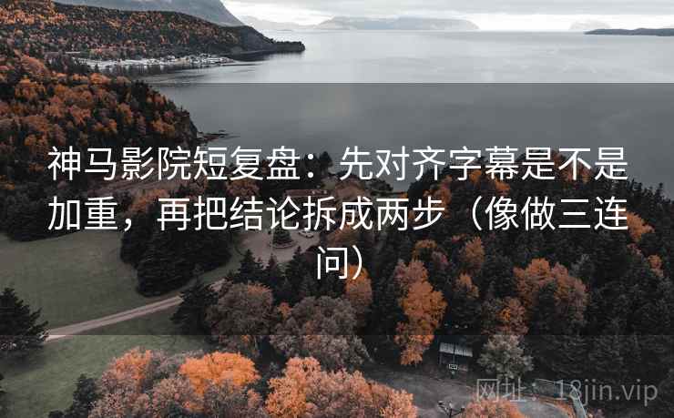 神马影院短复盘:先对齐字幕是不是加重,再把结论拆成两步(像做三连问) 第2张 神马影院短复盘:先对齐字幕是不是加重,再把结论拆成两步(像做三连问) 第2张