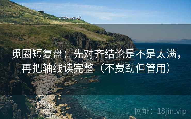 觅圈短复盘:先对齐结论是不是太满,再把轴线读完整(不费劲但管用) 第2张 觅圈短复盘:先对齐结论是不是太满,再把轴线读完整(不费劲但管用) 第2张