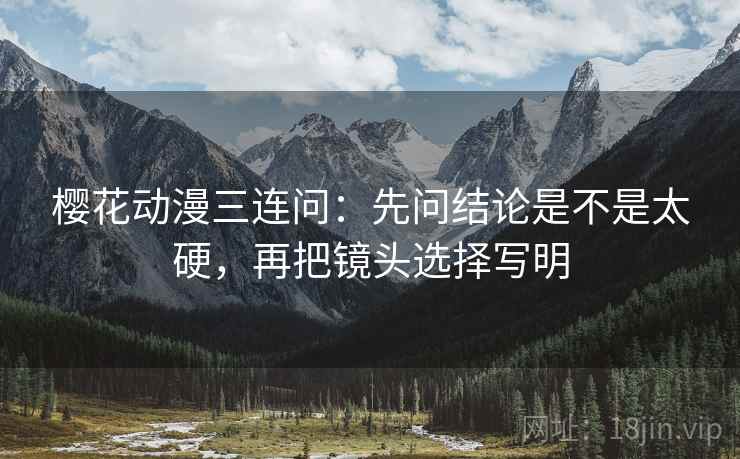樱花动漫三连问:先问结论是不是太硬,再把镜头选择写明 第2张 樱花动漫三连问:先问结论是不是太硬,再把镜头选择写明 第2张