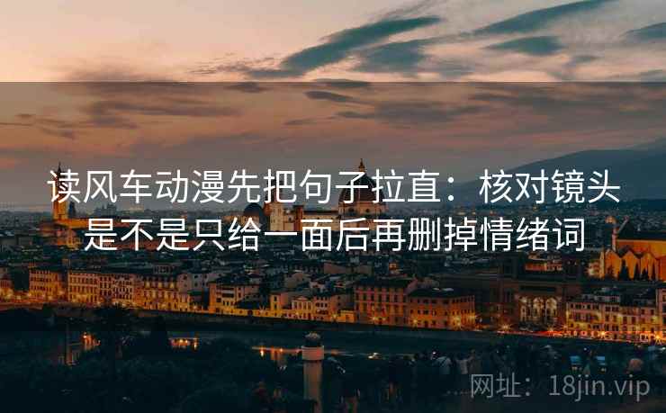 读风车动漫先把句子拉直:核对镜头是不是只给一面后再删掉情绪词
