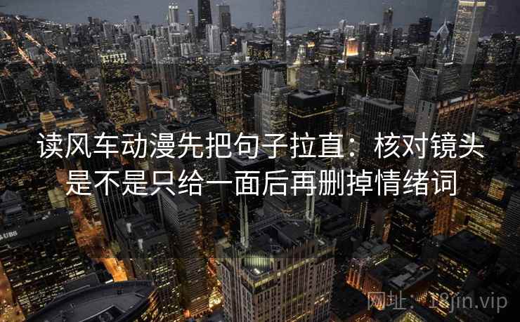 读风车动漫先把句子拉直:核对镜头是不是只给一面后再删掉情绪词 第2张 读风车动漫先把句子拉直:核对镜头是不是只给一面后再删掉情绪词 第2张