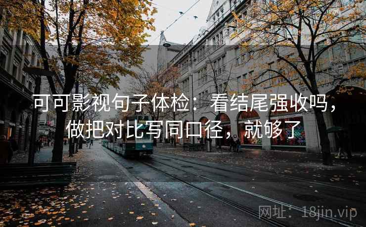 可可影视句子体检:看结尾强收吗,做把对比写同口径,就够了 第1张 可可影视句子体检:看结尾强收吗,做把对比写同口径,就够了 第1张