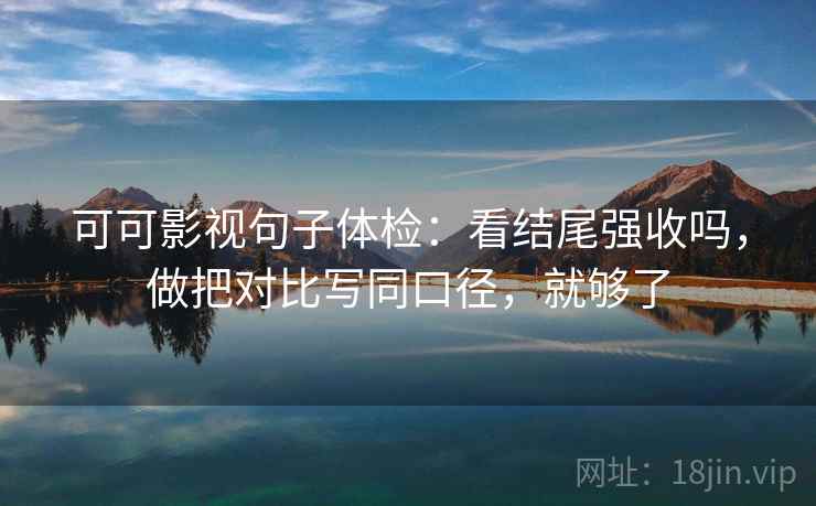 可可影视句子体检:看结尾强收吗,做把对比写同口径,就够了 第2张 可可影视句子体检:看结尾强收吗,做把对比写同口径,就够了 第2张