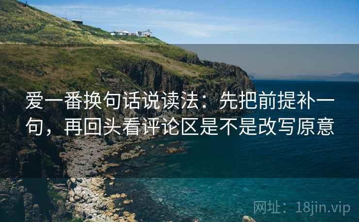 爱一番换句话说读法：先把前提补一句，再回头看评论区是不是改写原意