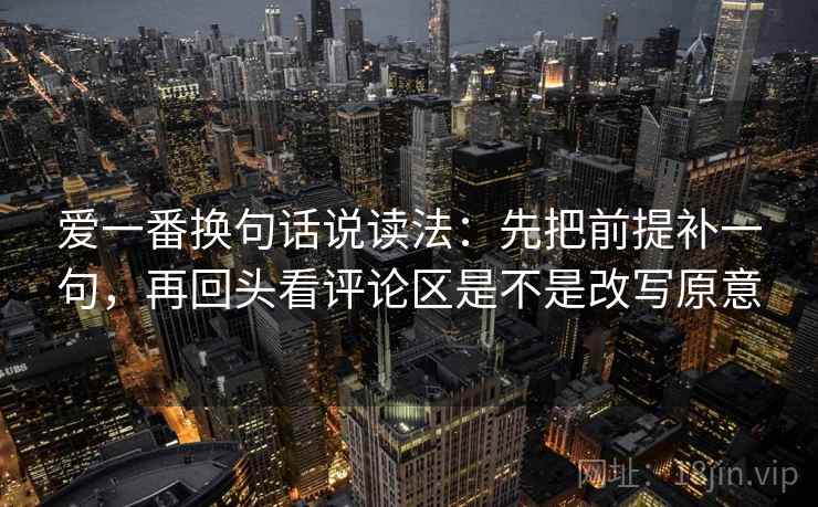 爱一番换句话说读法:先把前提补一句,再回头看评论区是不是改写原意 第2张 爱一番换句话说读法:先把前提补一句,再回头看评论区是不是改写原意 第2张