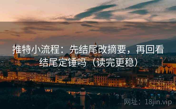 推特小流程:先结尾改摘要,再回看结尾定锤吗(读完更稳)