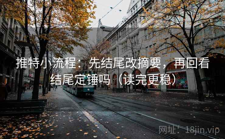 推特小流程:先结尾改摘要,再回看结尾定锤吗(读完更稳) 第2张 推特小流程:先结尾改摘要,再回看结尾定锤吗(读完更稳) 第2张