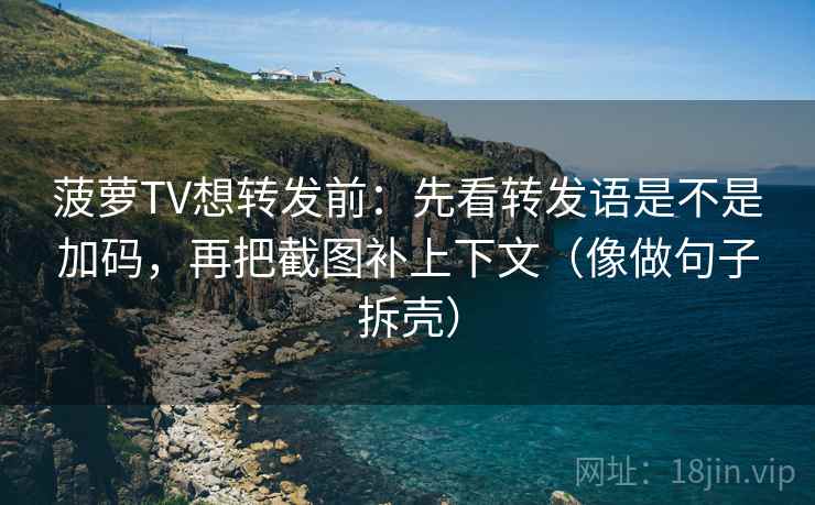 菠萝TV想转发前:先看转发语是不是加码,再把截图补上下文(像做句子拆壳) 第2张 菠萝TV想转发前:先看转发语是不是加码,再把截图补上下文(像做句子拆壳) 第2张