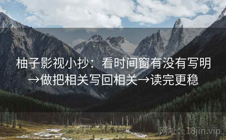 柚子影视小抄:看时间窗有没有写明→做把相关写回相关→读完更稳 第2张 柚子影视小抄:看时间窗有没有写明→做把相关写回相关→读完更稳 第2张