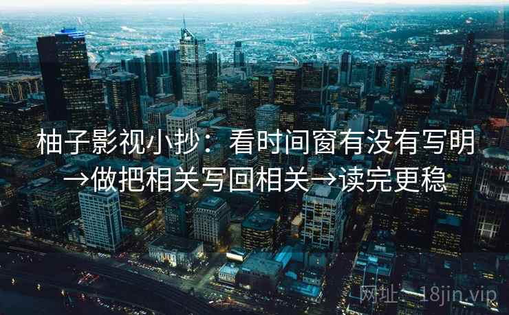 柚子影视小抄:看时间窗有没有写明→做把相关写回相关→读完更稳