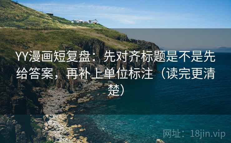 YY漫画短复盘:先对齐标题是不是先给答案,再补上单位标注(读完更清楚)