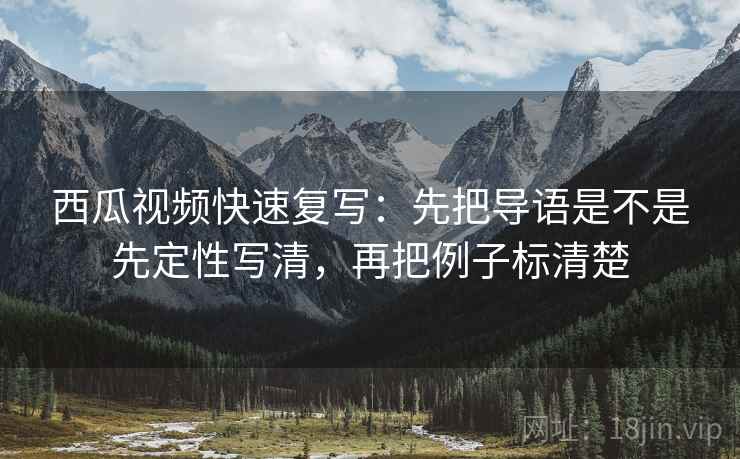西瓜视频快速复写：先把导语是不是先定性写清，再把例子标清楚  第2张